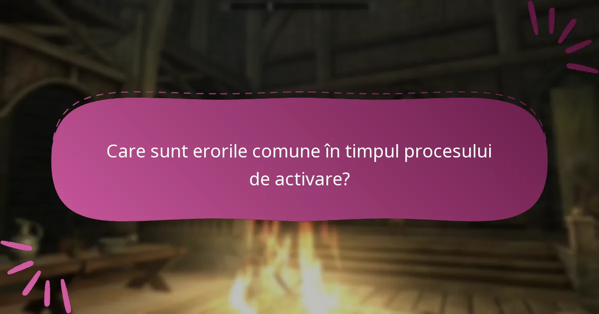 Care sunt erorile comune în timpul procesului de activare?